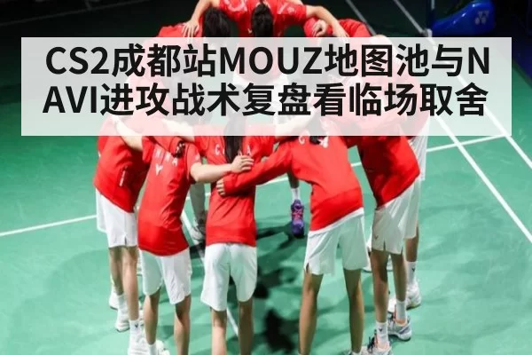 CS2成都站MOUZ地图池与NAVI进攻战术复盘看临场取舍